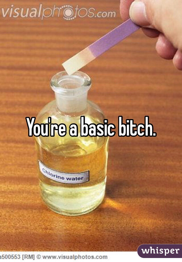You're a basic bitch.