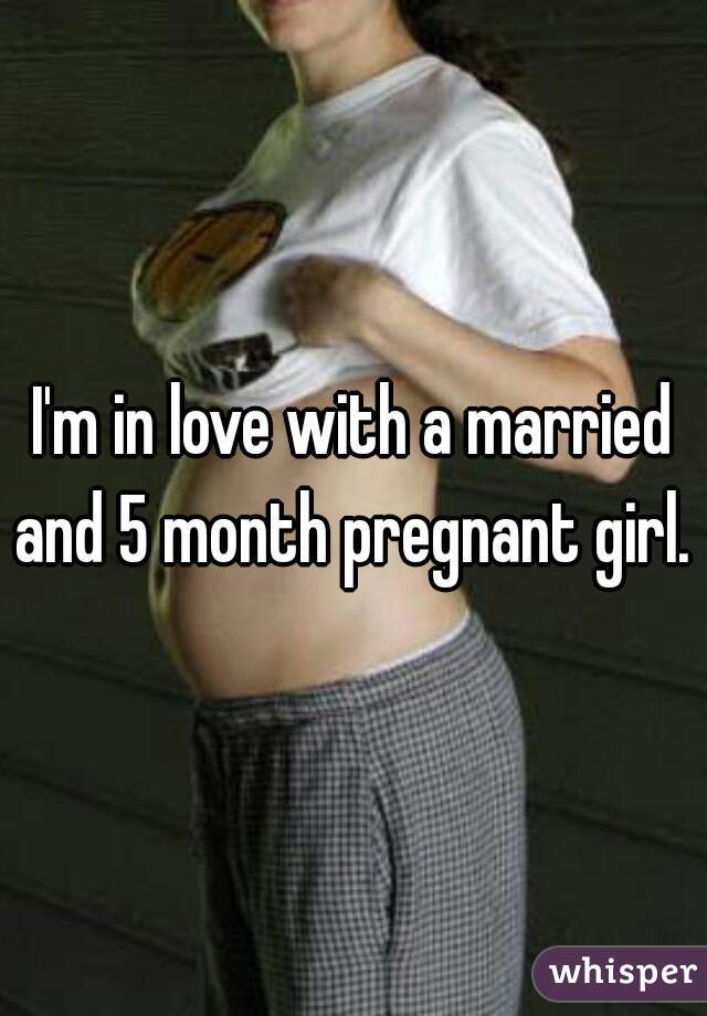 I'm in love with a married and 5 month pregnant girl.  