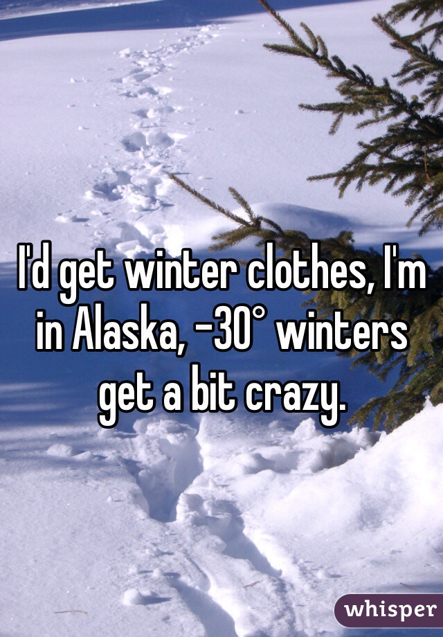 I'd get winter clothes, I'm in Alaska, -30° winters get a bit crazy.