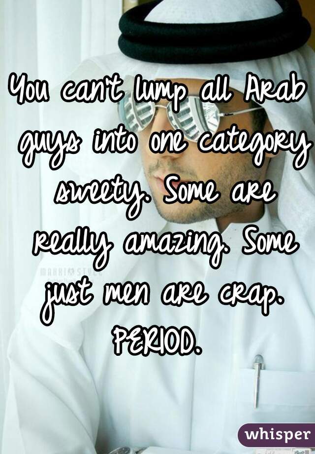 You can't lump all Arab guys into one category sweety. Some are really amazing. Some just men are crap. PERIOD. 