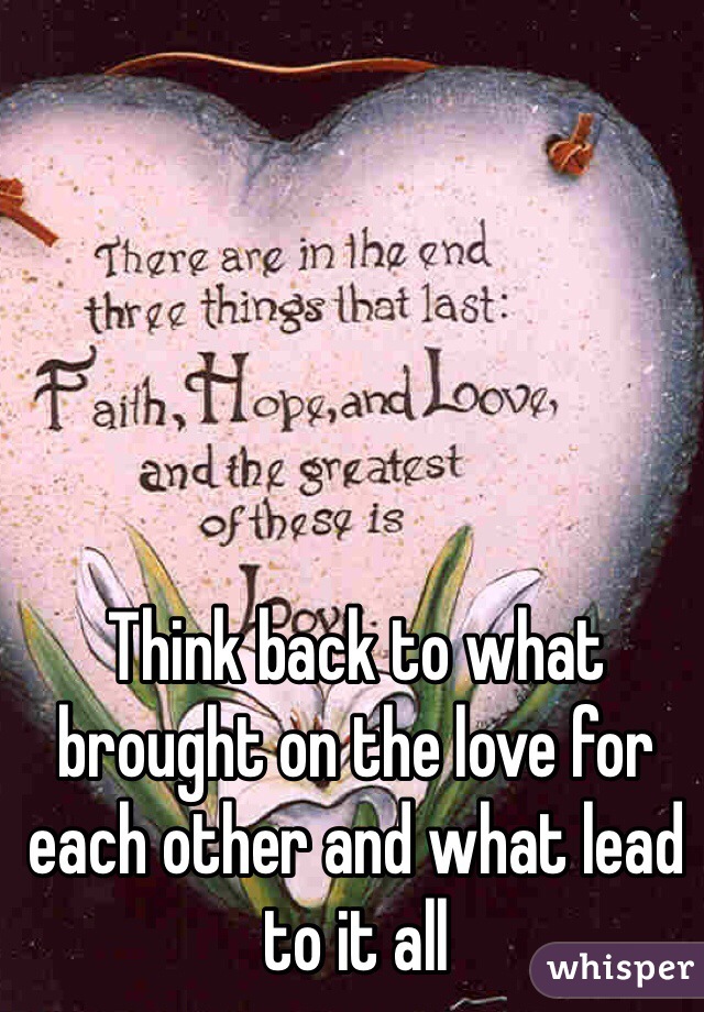 Think back to what brought on the love for each other and what lead to it all
