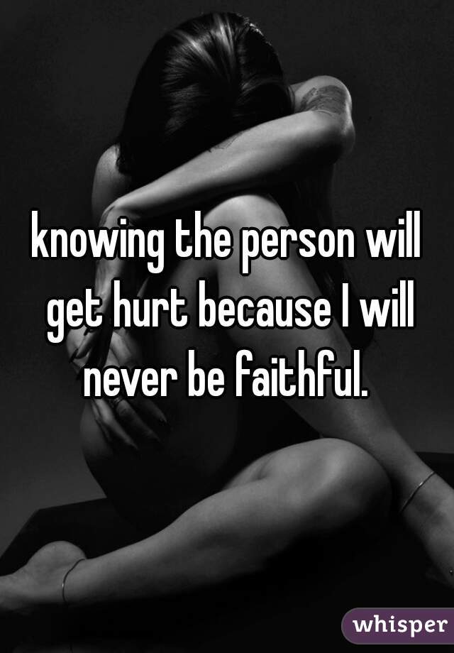 knowing the person will get hurt because I will never be faithful. 