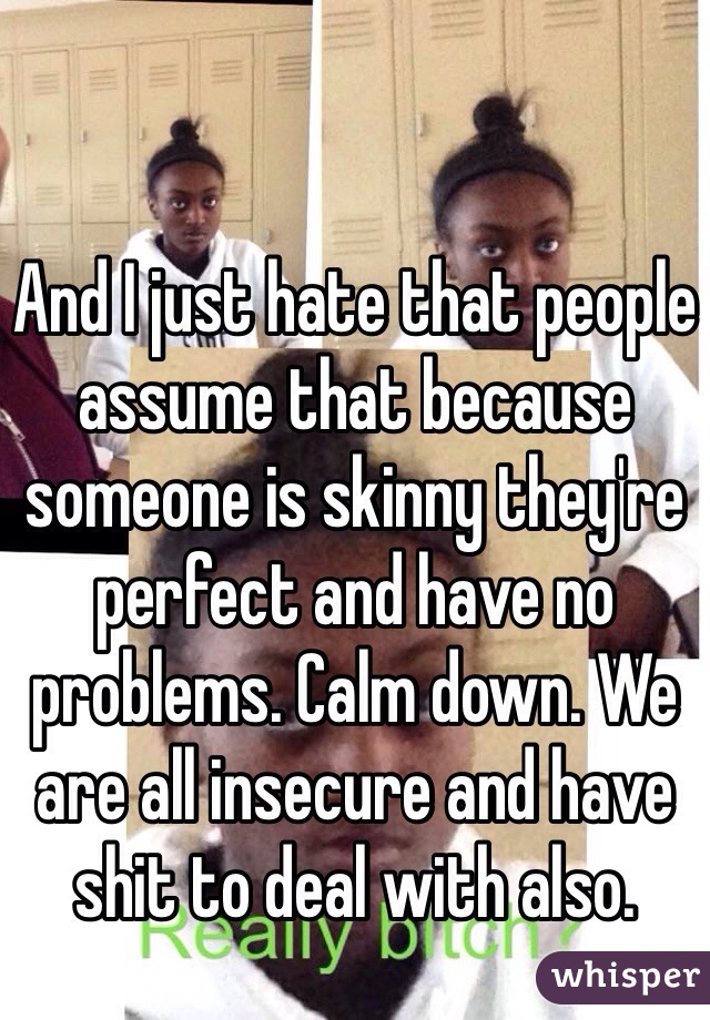 And I just hate that people assume that because someone is skinny they're perfect and have no problems. Calm down. We are all insecure and have shit to deal with also. 