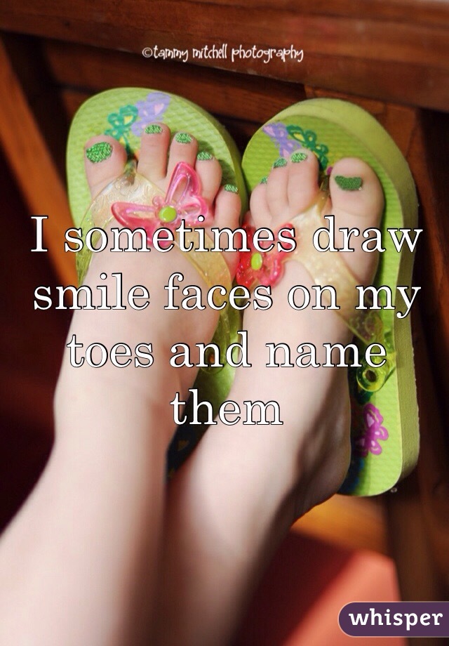 I sometimes draw smile faces on my toes and name them