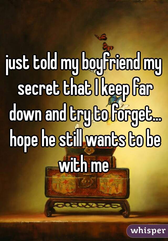 just told my boyfriend my secret that I keep far down and try to forget... hope he still wants to be with me 