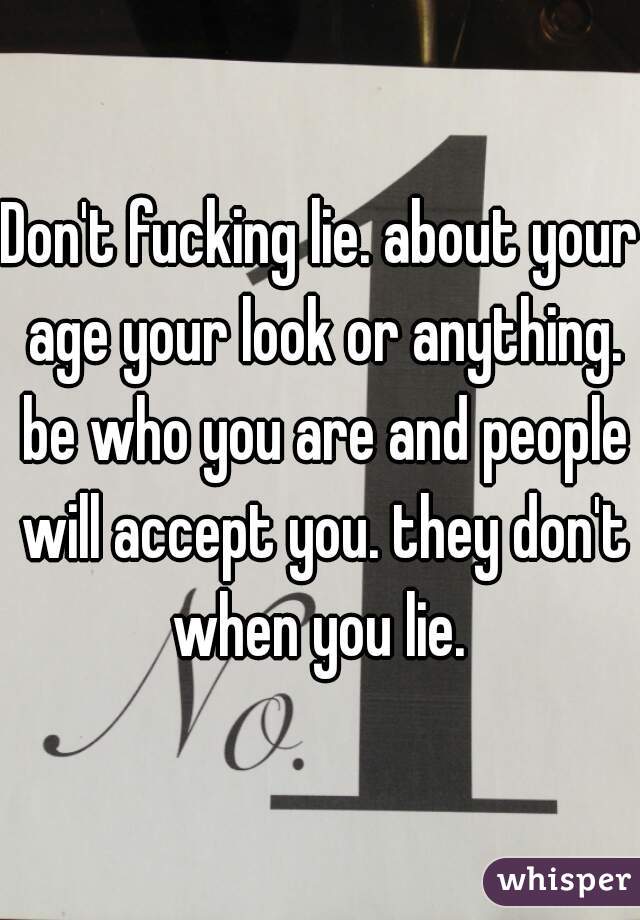 Don't fucking lie. about your age your look or anything. be who you are and people will accept you. they don't when you lie. 