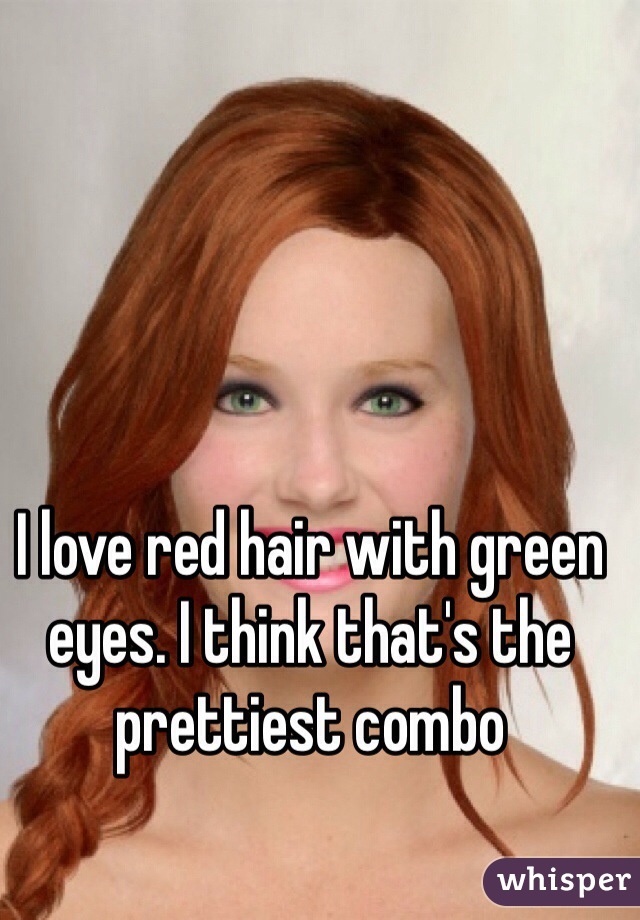 I love red hair with green eyes. I think that's the prettiest combo