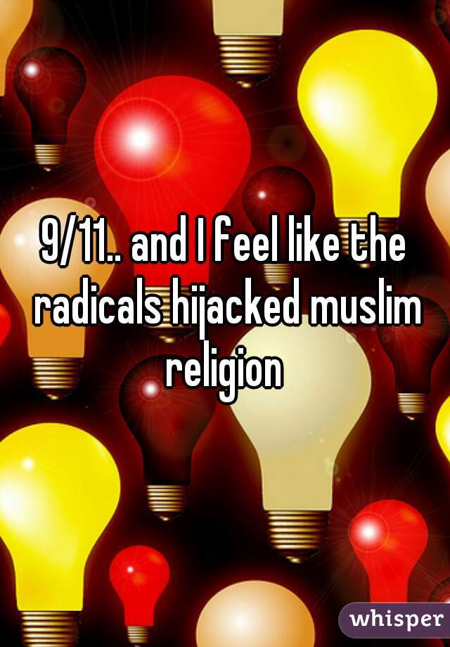 9/11.. and I feel like the radicals hijacked muslim religion 