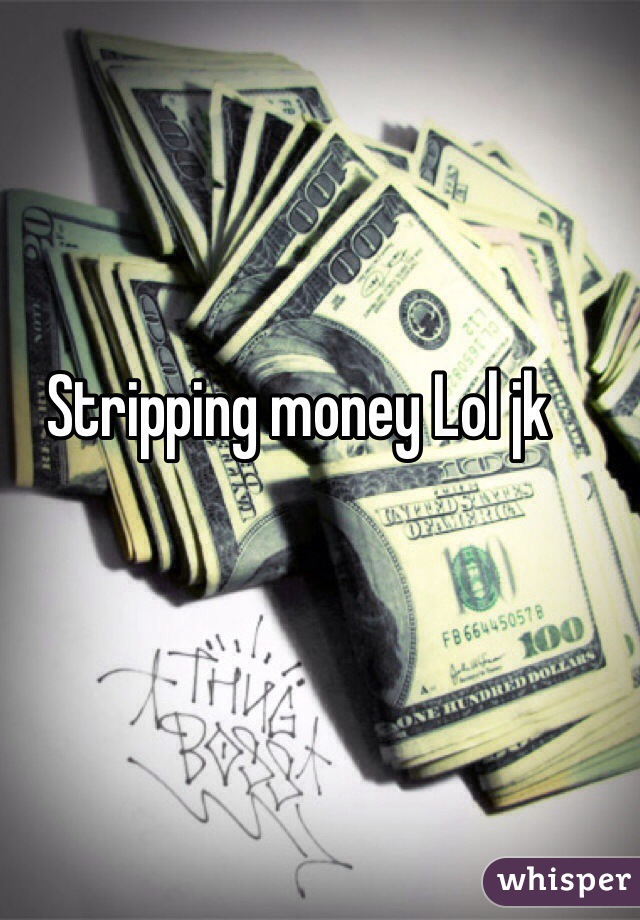 Stripping money Lol jk