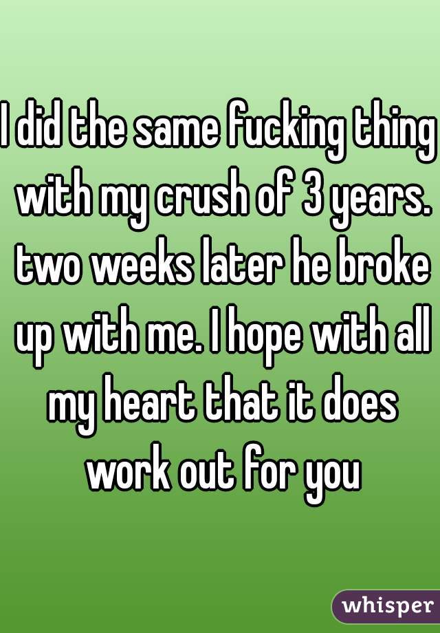 I did the same fucking thing with my crush of 3 years. two weeks later he broke up with me. I hope with all my heart that it does work out for you