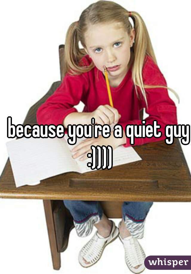 because you're a quiet guy :))))