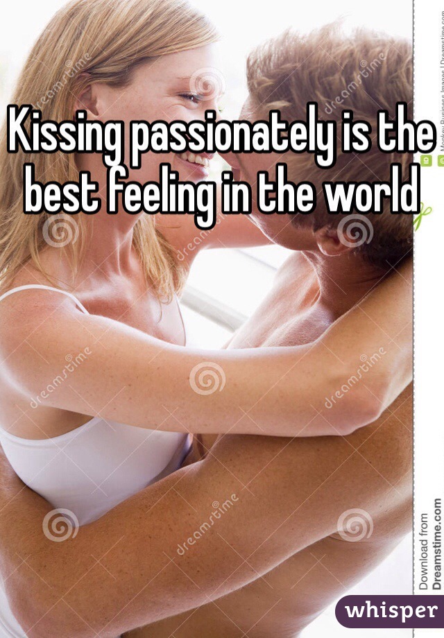 Kissing passionately is the best feeling in the world