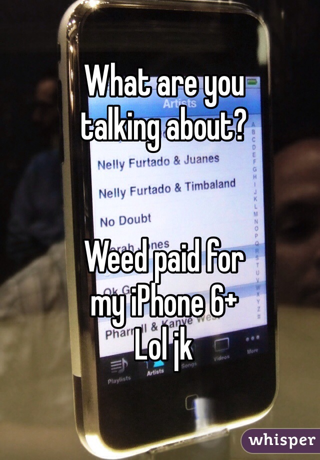 What are you 
talking about?


Weed paid for 
my iPhone 6+
Lol jk