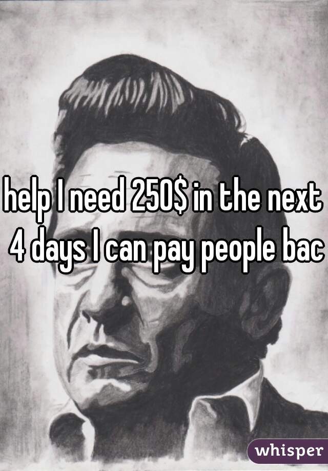 help I need 250$ in the next 4 days I can pay people back