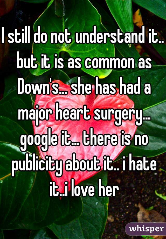 I still do not understand it.. but it is as common as Down's... she has had a major heart surgery... google it... there is no publicity about it.. i hate it..i love her