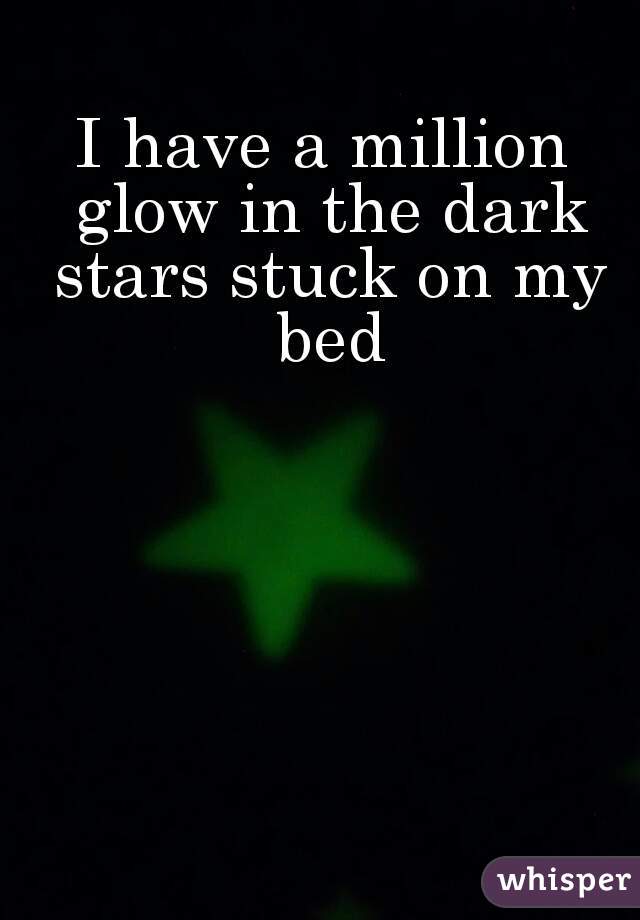 I have a million glow in the dark stars stuck on my bed