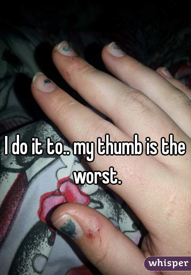 I do it to.. my thumb is the worst.