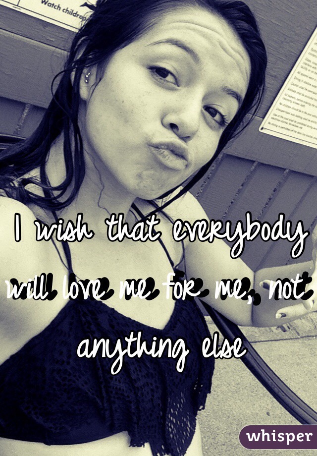 I wish that everybody will love me for me, not anything else