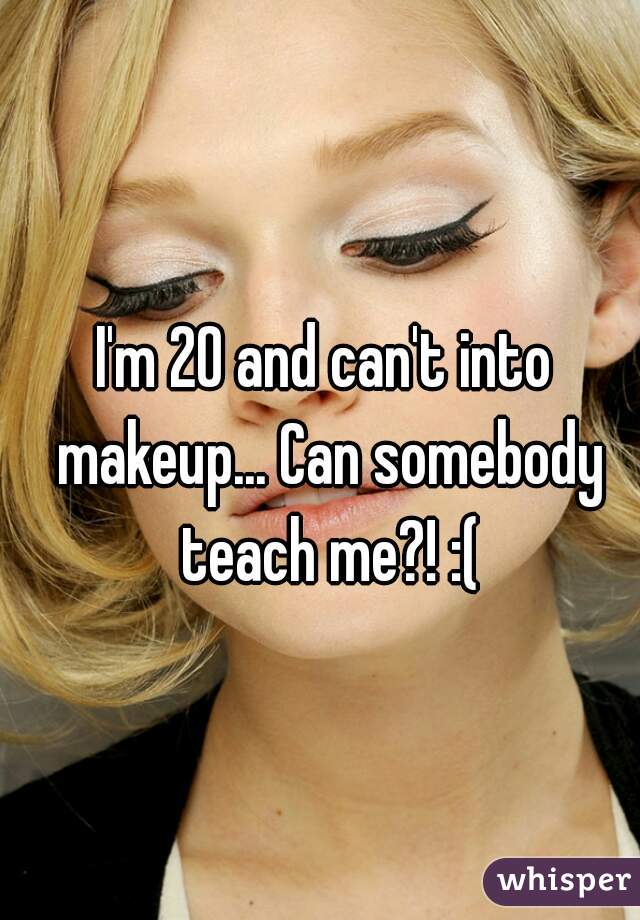 I'm 20 and can't into makeup... Can somebody teach me?! :(