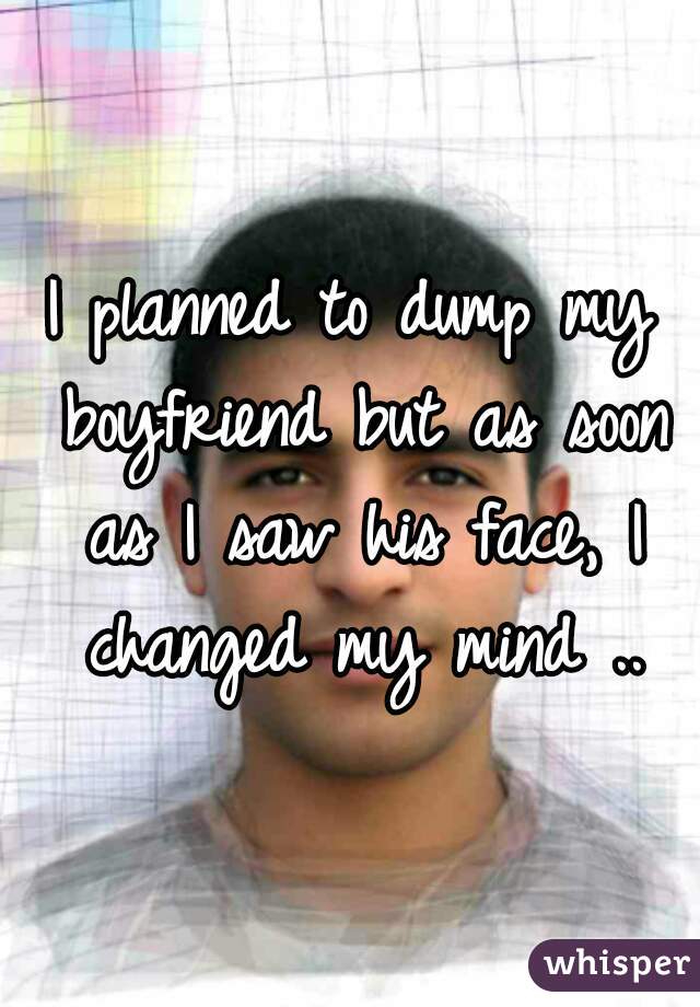 I planned to dump my boyfriend but as soon as I saw his face, I changed my mind ..