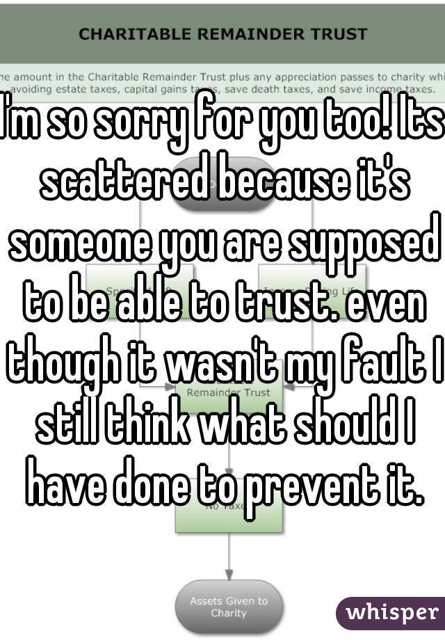I'm so sorry for you too! Its scattered because it's someone you are supposed to be able to trust. even though it wasn't my fault I still think what should I have done to prevent it.