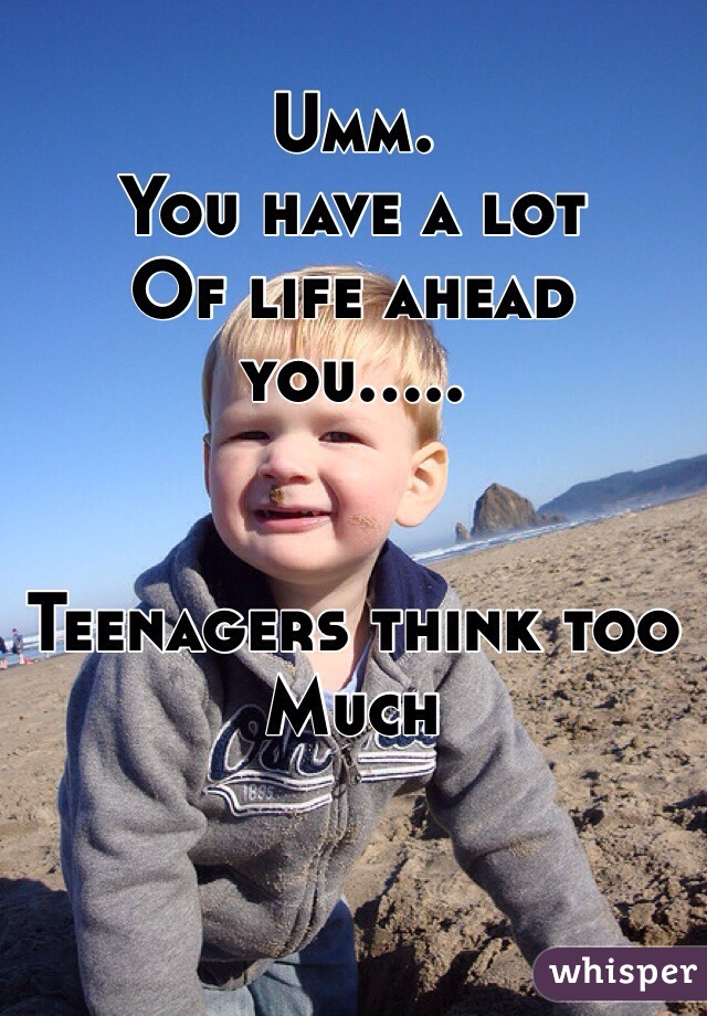 Umm. 
You have a lot
Of life ahead you.....


Teenagers think too
Much 