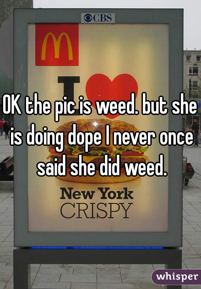 OK the pic is weed. but she is doing dope I never once said she did weed.