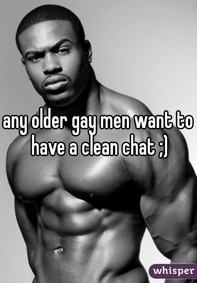any older gay men want to have a clean chat ;)