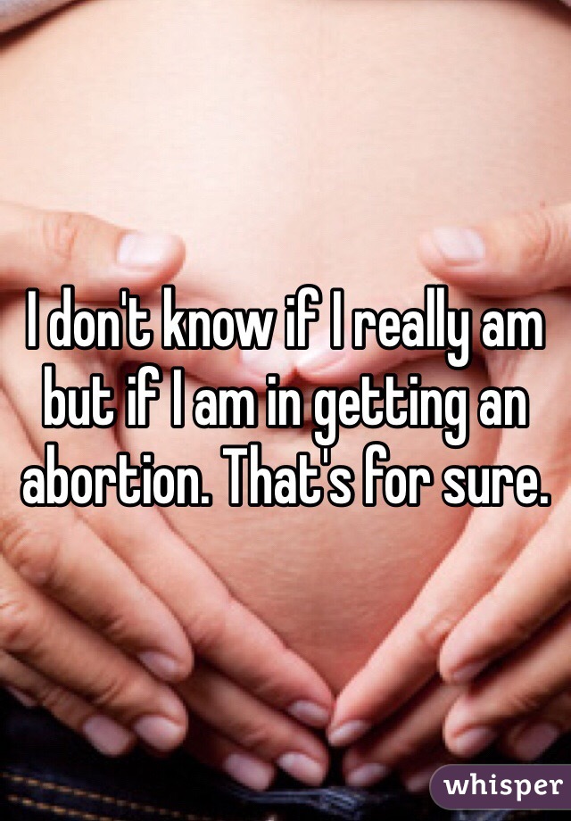 I don't know if I really am but if I am in getting an abortion. That's for sure. 