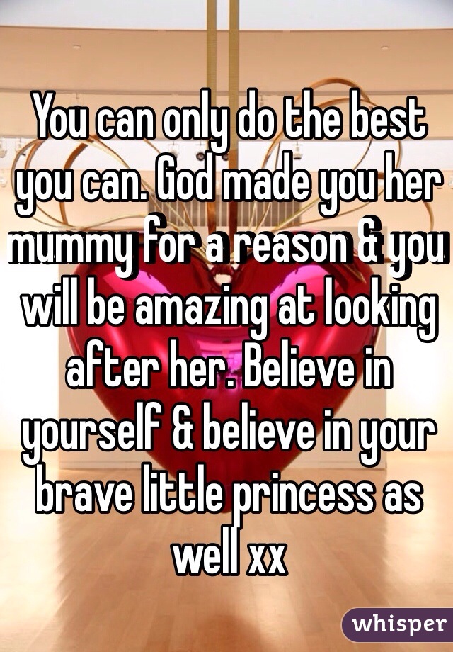 You can only do the best you can. God made you her mummy for a reason & you will be amazing at looking after her. Believe in yourself & believe in your brave little princess as well xx