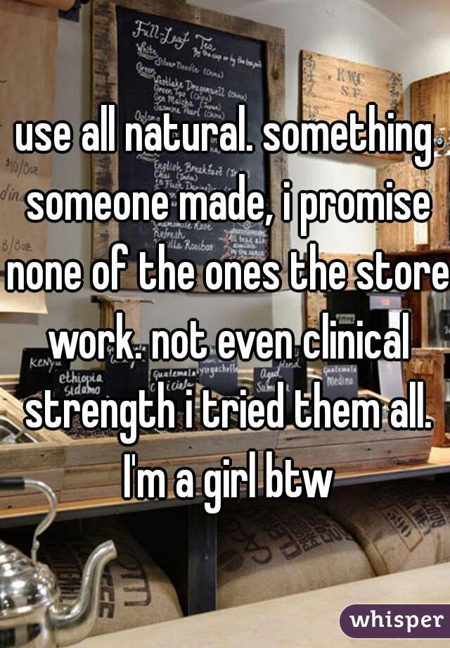 use all natural. something someone made, i promise none of the ones the store work. not even clinical strength i tried them all. I'm a girl btw