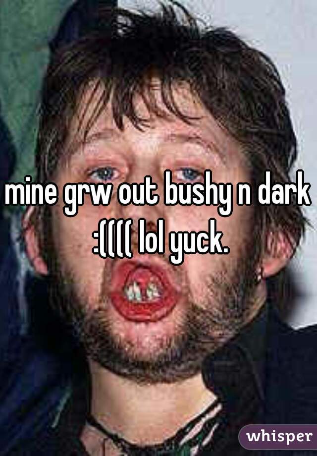 mine grw out bushy n dark :(((( lol yuck.