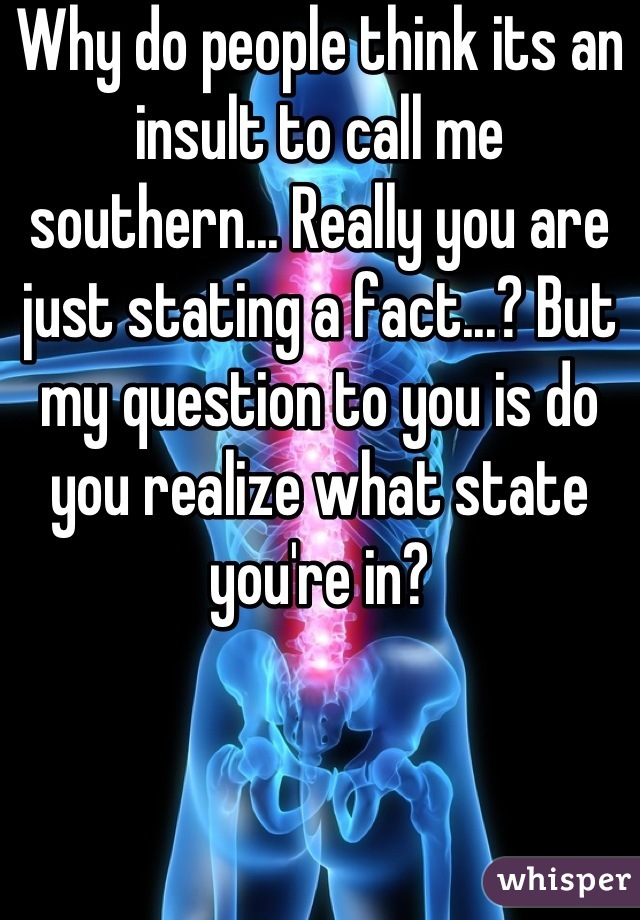 Why do people think its an insult to call me southern... Really you are just stating a fact...? But my question to you is do you realize what state you're in?