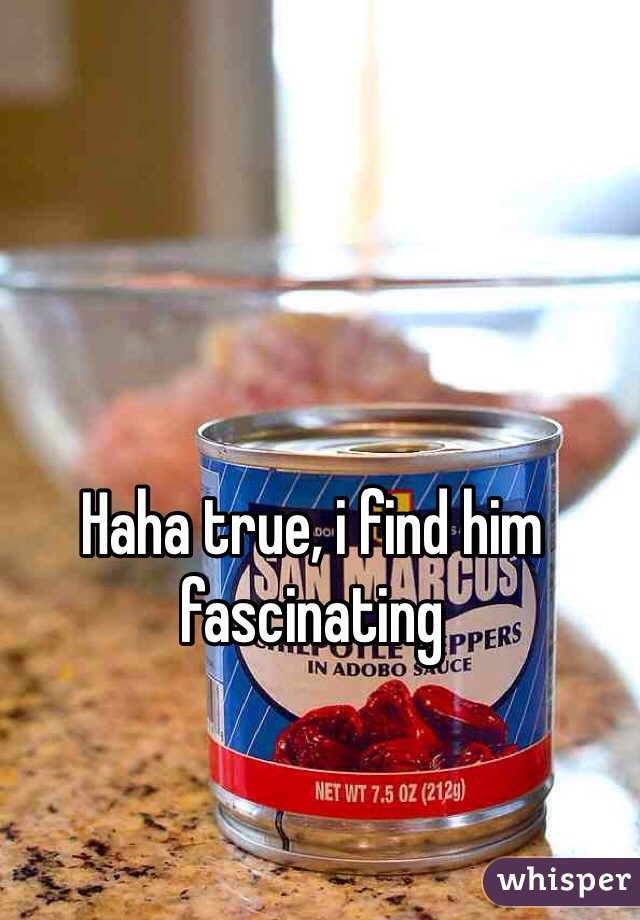 Haha true, i find him fascinating 