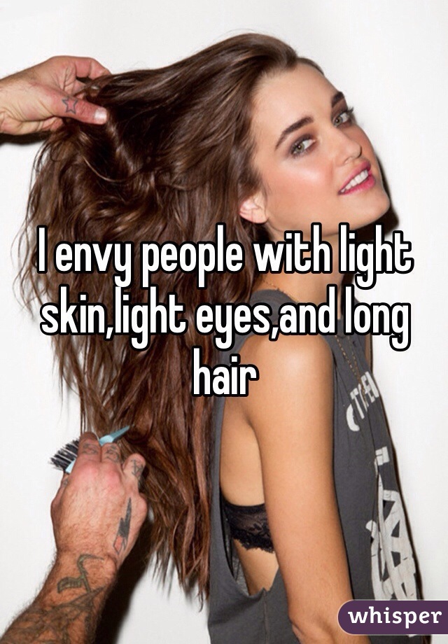 I envy people with light skin,light eyes,and long hair