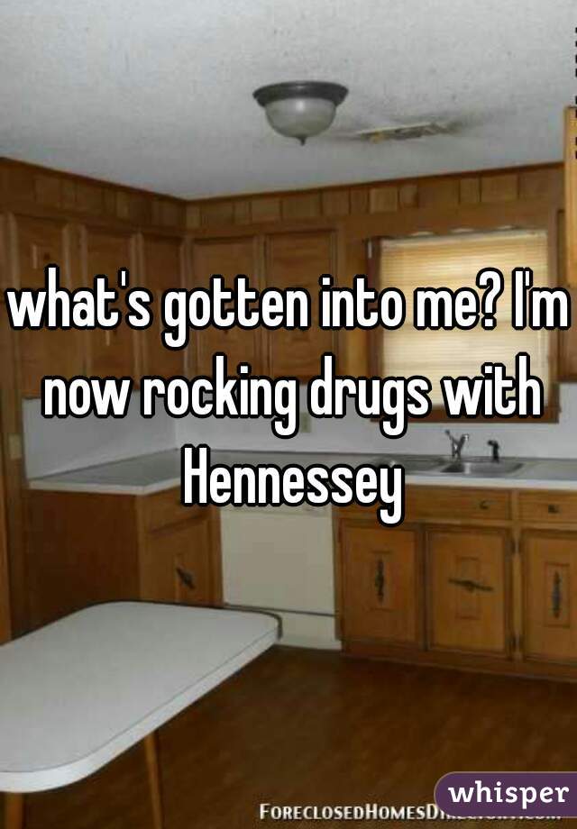 what's gotten into me? I'm now rocking drugs with Hennessey