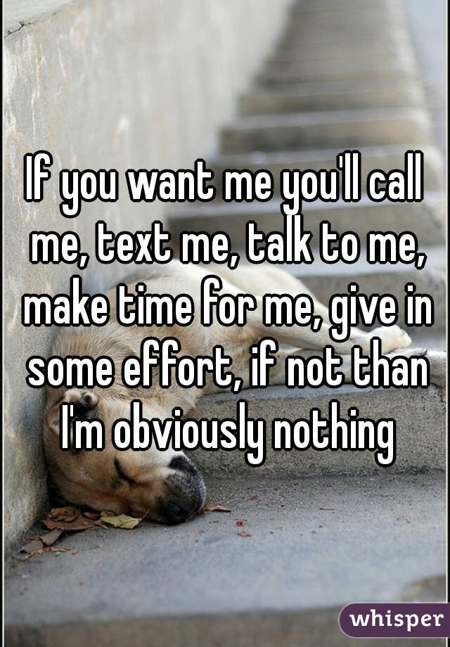 If you want me you'll call me, text me, talk to me, make time for me, give in some effort, if not than I'm obviously nothing