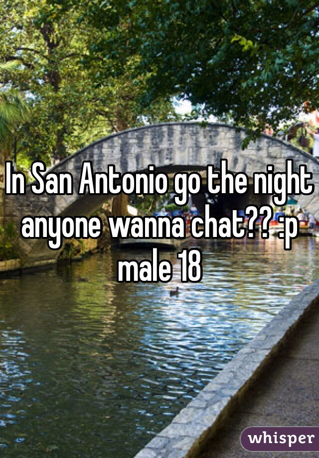 In San Antonio go the night anyone wanna chat?? :p male 18