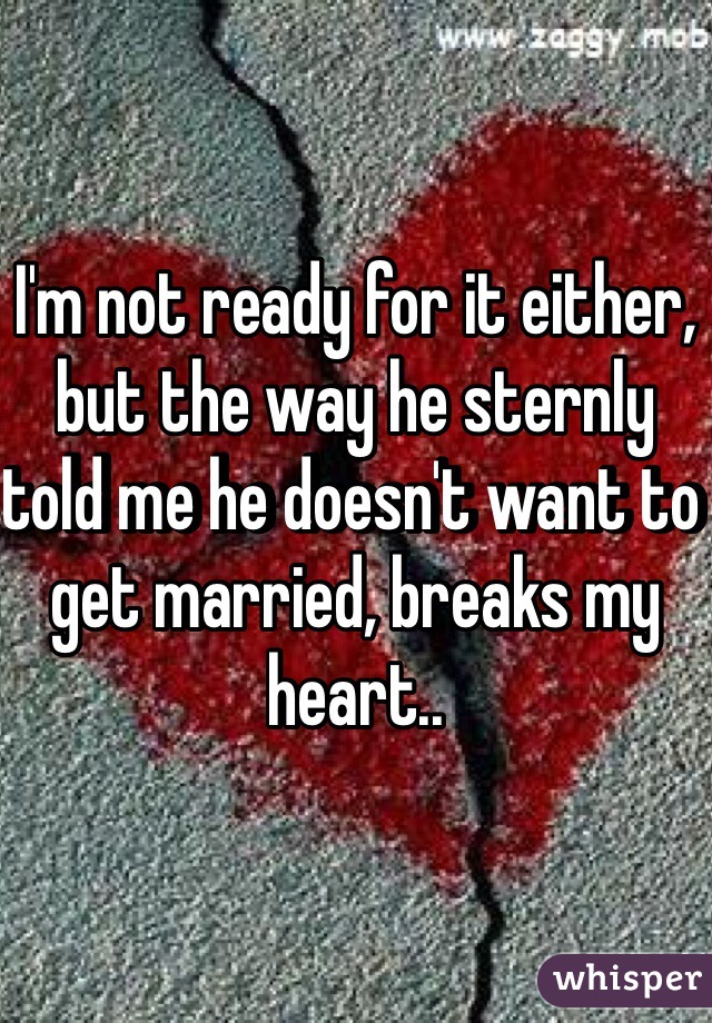 I'm not ready for it either, but the way he sternly told me he doesn't want to get married, breaks my heart..