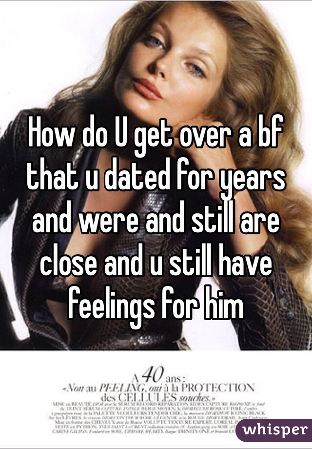 How do U get over a bf that u dated for years and were and still are close and u still have feelings for him