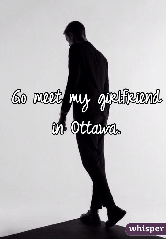 Go meet my girlfriend in Ottawa. 