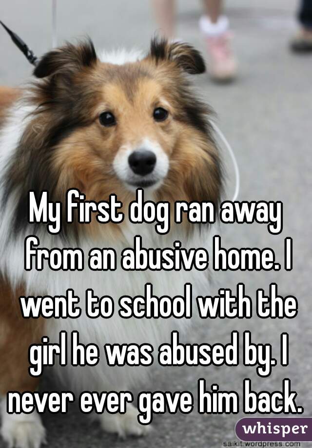 My first dog ran away from an abusive home. I went to school with the girl he was abused by. I never ever gave him back. 