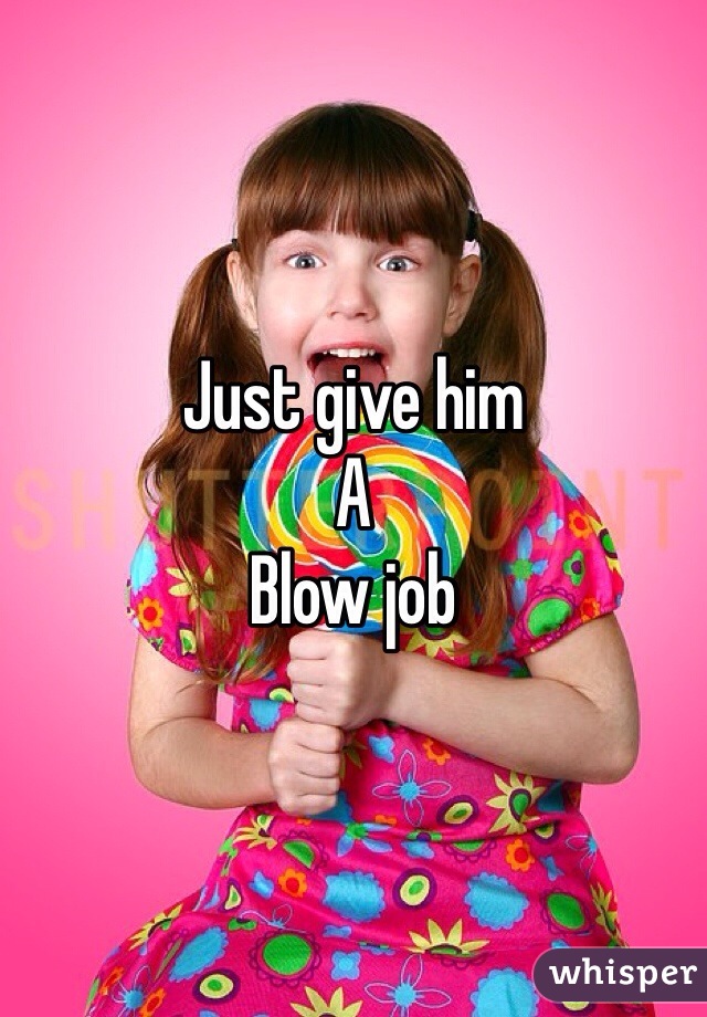 Just give him 
A
Blow job