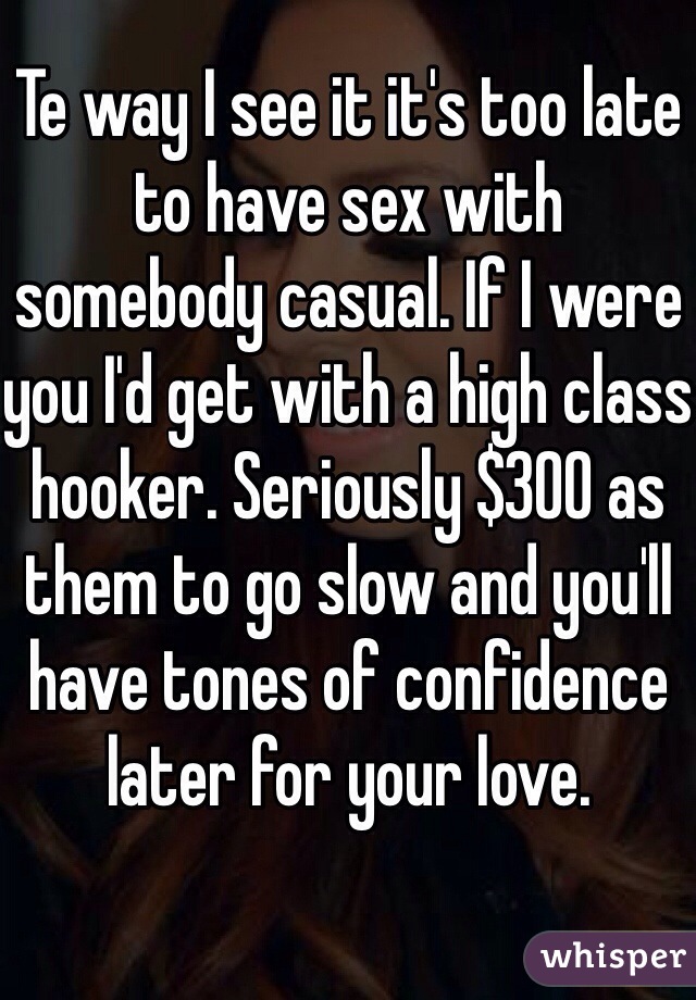 Te way I see it it's too late to have sex with somebody casual. If I were you I'd get with a high class hooker. Seriously $300 as them to go slow and you'll have tones of confidence later for your love.