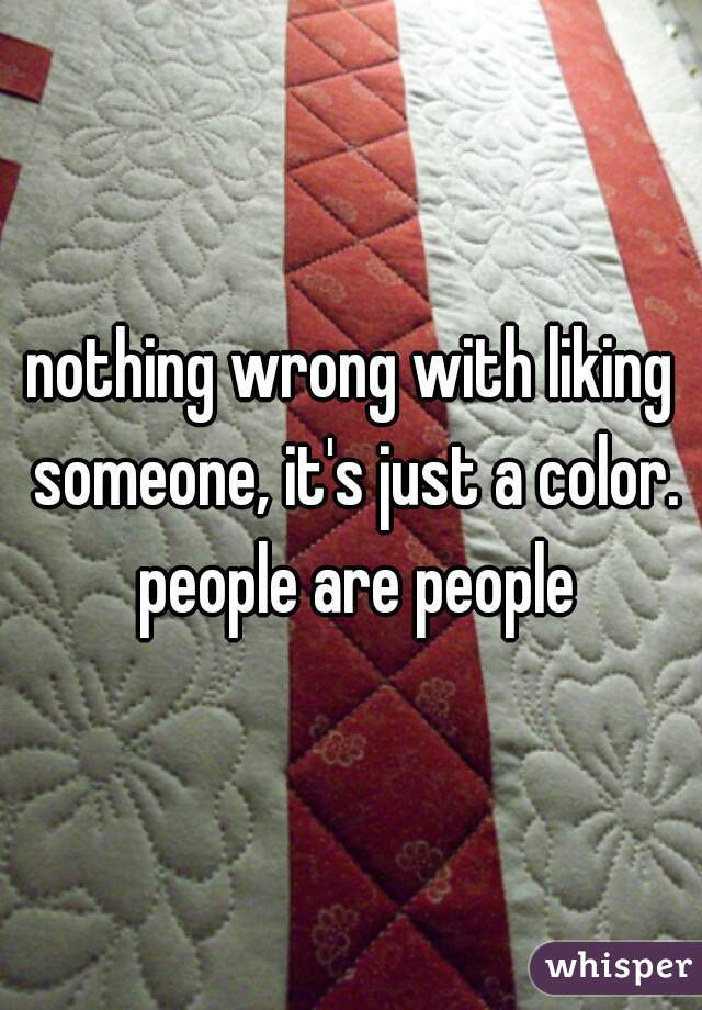 nothing wrong with liking someone, it's just a color. people are people