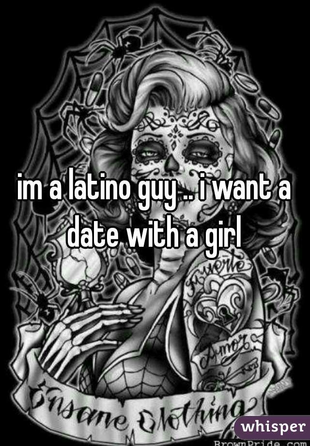 im a latino guy .. i want a date with a girl 