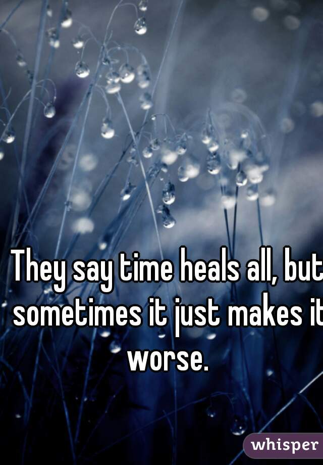 They say time heals all, but sometimes it just makes it worse. 