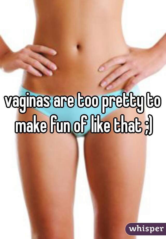 vaginas are too pretty to make fun of like that ;)