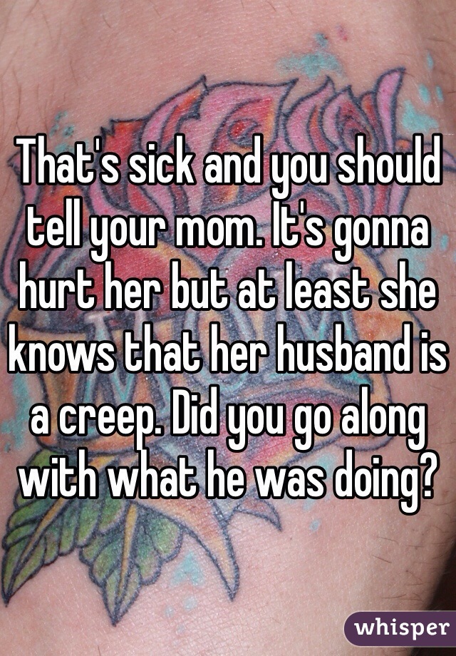 That's sick and you should tell your mom. It's gonna hurt her but at least she knows that her husband is a creep. Did you go along with what he was doing? 