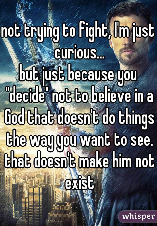 not trying to fight, I'm just curious...
but just because you "decide" not to believe in a God that doesn't do things the way you want to see. that doesn't make him not exist